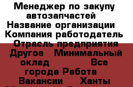 Менеджер по закупу автозапчастей › Название организации ­ Компания-работодатель › Отрасль предприятия ­ Другое › Минимальный оклад ­ 30 000 - Все города Работа » Вакансии   . Ханты-Мансийский,Белоярский г.